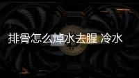 排骨怎么焯水去腥 冷水焯水
