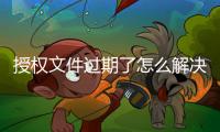 授權文件過期了怎么解決（授權文件）