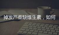 掉發(fā)嚴(yán)重缺維生素，如何拯救脆弱的秀發(fā)？