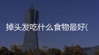掉頭發吃什么食物最好(女性脫發吃什么)
