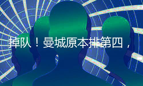 掉隊(duì)！曼城原本排第四，4輪1勝掉第5、多賽兩場只領(lǐng)先紐卡2分