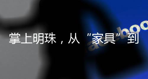 掌上明珠，從“家具”到“家居”戰略轉型