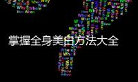 掌握全身美白方法大全 讓你瞬間變白變美