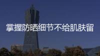 掌握防曬細節(jié)不給肌膚留死角
