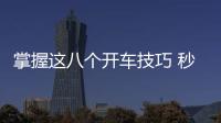 掌握這八個(gè)開(kāi)車(chē)技巧 秒變老司機(jī)