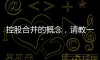 控股合并的概念，請教一下控股合并是啥意思
