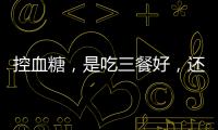 控血糖，是吃三餐好，還是少吃多餐好？