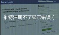 推特注冊不了顯示錯誤（推特注冊不）