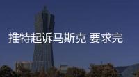 推特起訴馬斯克 要求完成440億美元收購協(xié)議