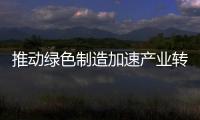 推動(dòng)綠色制造加速產(chǎn)業(yè)轉(zhuǎn)型升級(jí) ——七論學(xué)習(xí)貫徹黨的十九大精神