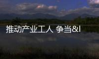 推動產(chǎn)業(yè)工人 爭當(dāng)“好師傅”