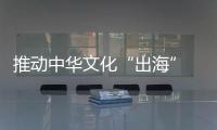 推動(dòng)中華文化“出?！?讓世界“讀懂”中國(guó)