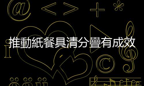 推動紙餐具清分疊有成效，8成以上民眾店家都說讚！