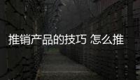 推銷產品的技巧 怎么推銷產品