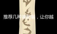 推薦幾種減肥餐，讓你越吃越瘦！