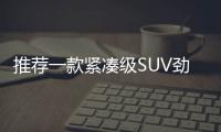 推薦一款緊湊級SUV勁炫  家用首選/顏值很高