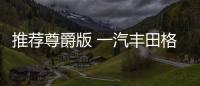 推薦尊爵版 一汽豐田格瑞維亞購車指南