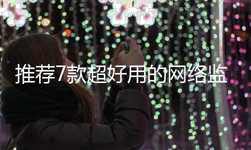 推薦7款超好用的網絡監控工具！