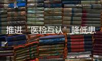 推進“醫(yī)檢互認”降低患者負擔（百姓關注）
