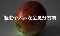 推進個人養(yǎng)老金更好發(fā)展