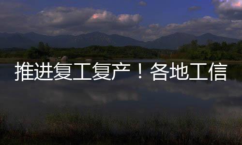 推進(jìn)復(fù)工復(fù)產(chǎn)！各地工信系統(tǒng)在行動（一）