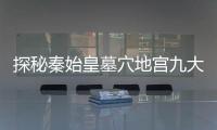 探秘秦始皇墓穴地宮九大未解謎題