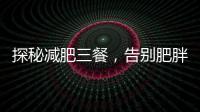 探秘減肥三餐，告別肥胖煩惱1