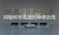 探秘拐棗泡酒的神奇功效與作用