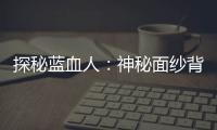 探秘藍血人：神秘面紗背后竟有隱情？