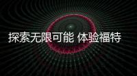 探索無限可能 體驗福特撼路者“麥哲倫版”