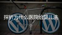 探析為什么醫院給嬰兒洗澡不給看，背后原因和流程要早知