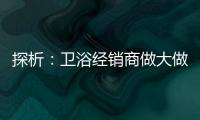 探析：衛(wèi)浴經(jīng)銷商做大做強(qiáng)的根本點(diǎn)