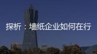 探析：墻紙企業如何在行業競爭中突圍而出？