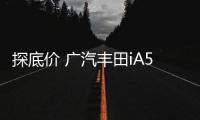 探底價 廣汽豐田iA5最低15.93萬開回家