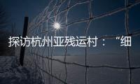 探訪杭州亞殘運村：“細(xì)致”隨處可見 “溫暖”無處不在