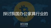 探討我國辦公家具行業(yè)的現(xiàn)狀
