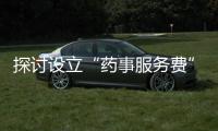 探討設(shè)立“藥事服務(wù)費(fèi)”，收到了很好的反饋意見