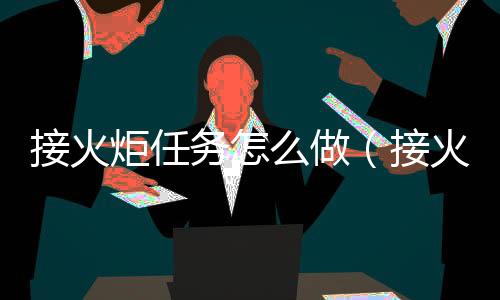 接火炬任務怎么做（接火炬）