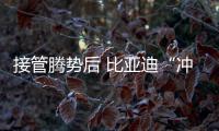 接管騰勢后 比亞迪“沖高”之路并未止步