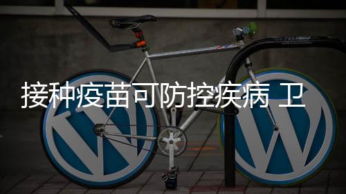接種疫苗可防控疾病 衛計委希望公眾讓孩子及時接種疫苗