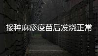 接種麻疹疫苗后發(fā)燒正常嗎