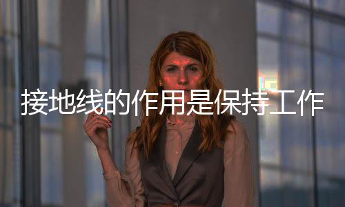 接地線的作用是保持工作設備的等地電位其基本要求是
