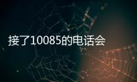 接了10085的電話會怎樣提示（接了10085的電話會怎樣）