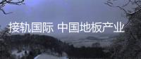 接軌國(guó)際 中國(guó)地板產(chǎn)業(yè)呈現(xiàn)攀升之勢(shì)