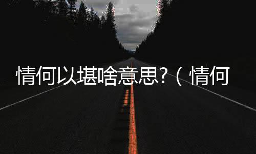 情何以堪啥意思?（情何以堪有幾種意思）