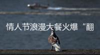 情人節浪漫大餐火爆“翻臺”