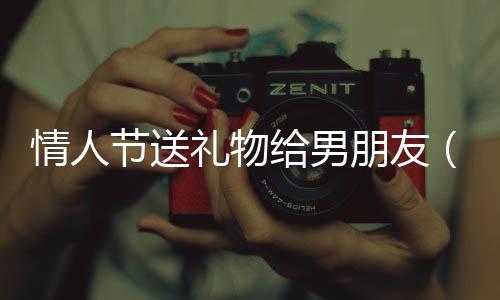 情人節送禮物給男朋友（情人節送男友特別禮物）