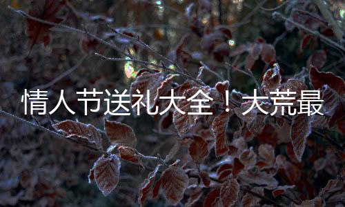 情人節送禮大全！大荒最受歡迎的禮物竟是……