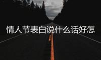 情人節表白說什么話好怎么表白（情人節表白情話大全）