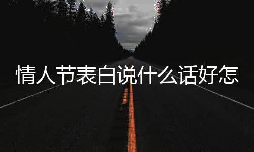 情人節表白說什么話好怎么表白（情人節表白情話大全）